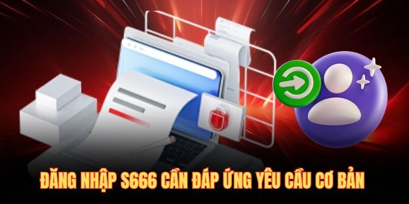 Đăng nhập S666 cần đáp ứng yêu cầu cơ bản