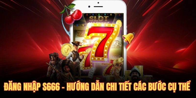 Đăng Nhập S666 – Hướng Dẫn Chi Tiết Các Bước Cụ Thể