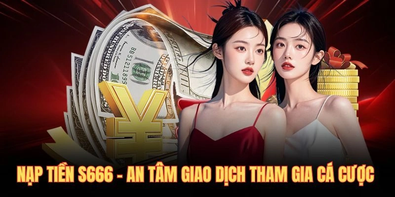 Nạp Tiền S666 – An Tâm Giao Dịch Tham Gia Cá Cược